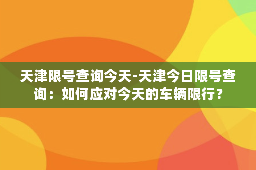 天津限号查询今天-天津今日限号查询：如何应对今天的车辆限行？