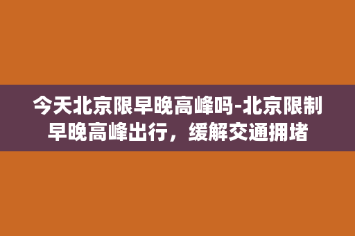 今天北京限早晚高峰吗-北京限制早晚高峰出行，缓解交通拥堵