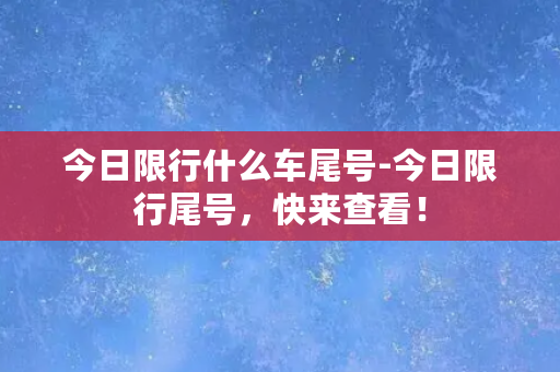 今日限行什么车尾号-今日限行尾号，快来查看！