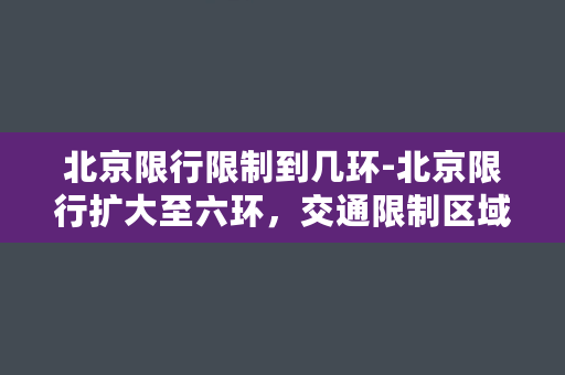 北京限行限制到几环-北京限行扩大至六环，交通限制区域明细公布