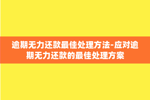 逾期无力还款最佳处理方法-应对逾期无力还款的最佳处理方案