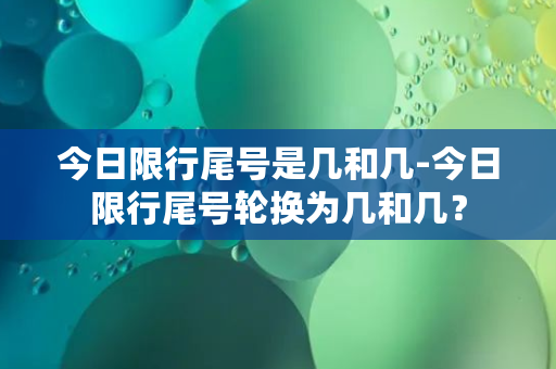 今日限行尾号是几和几-今日限行尾号轮换为几和几？