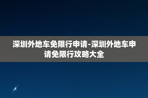 深圳外地车免限行申请-深圳外地车申请免限行攻略大全