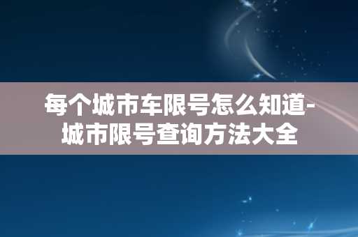 每个城市车限号怎么知道-城市限号查询方法大全