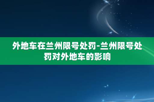 外地车在兰州限号处罚-兰州限号处罚对外地车的影响