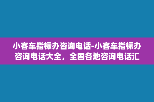 小客车指标办咨询电话-小客车指标办咨询电话大全，全国各地咨询电话汇总