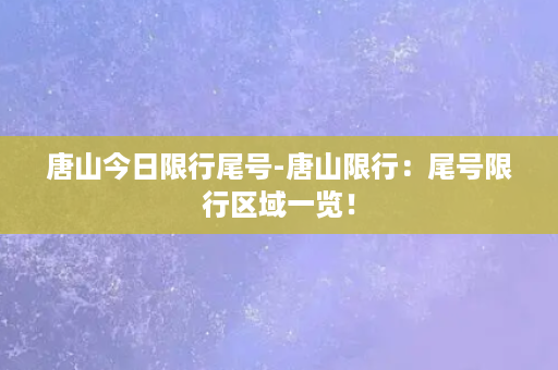 唐山今日限行尾号-唐山限行：尾号限行区域一览！