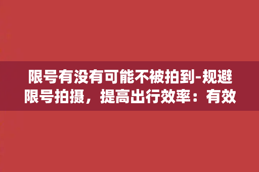 限号有没有可能不被拍到-规避限号拍摄，提高出行效率：有效避开摄像头拍摄的方法