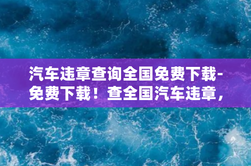 汽车违章查询全国免费下载-免费下载！查全国汽车违章，省心又省钱！