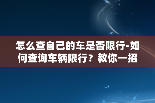 怎么查自己的车是否限行-如何查询车辆限行？教你一招！