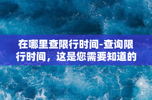 在哪里查限行时间-查询限行时间，这是您需要知道的！