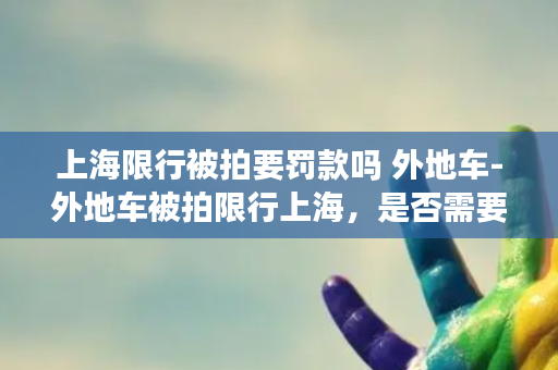 上海限行被拍要罚款吗 外地车-外地车被拍限行上海，是否需要缴纳罚款？