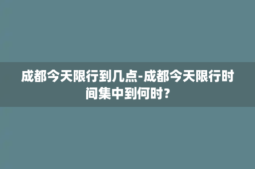 成都今天限行到几点-成都今天限行时间集中到何时？