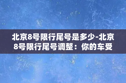 北京8号限行尾号是多少-北京8号限行尾号调整：你的车受影响了吗？