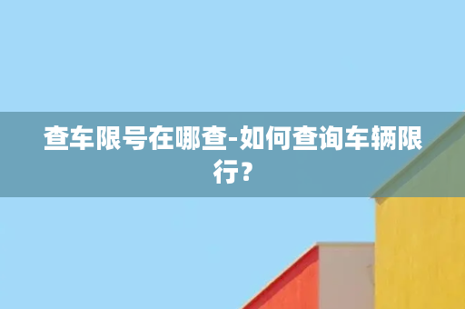 查车限号在哪查-如何查询车辆限行？