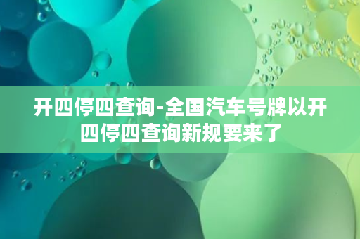 开四停四查询-全国汽车号牌以开四停四查询新规要来了