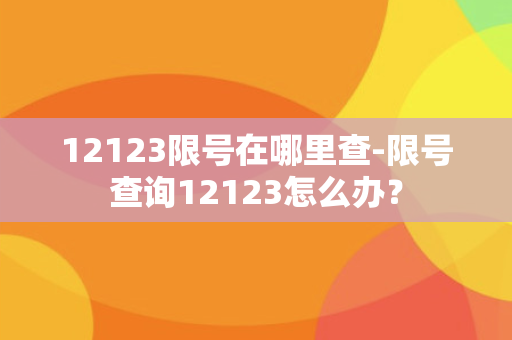 12123限号在哪里查-限号查询12123怎么办？