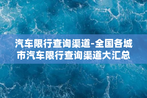 汽车限行查询渠道-全国各城市汽车限行查询渠道大汇总，一网打尽！