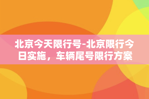 北京今天限行号-北京限行今日实施，车辆尾号限行方案公布