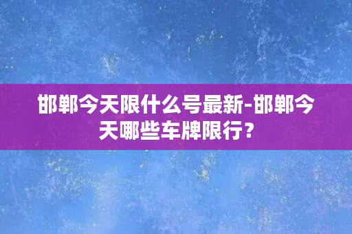 邯郸今天限什么号最新-邯郸今天哪些车牌限行？