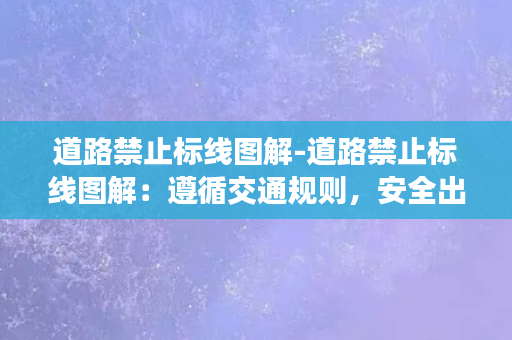 道路禁止标线图解-道路禁止标线图解：遵循交通规则，安全出行。