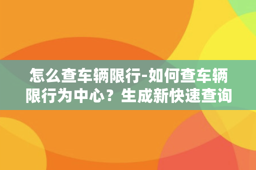 怎么查车辆限行-如何查车辆限行为中心？生成新快速查询车辆限行中心