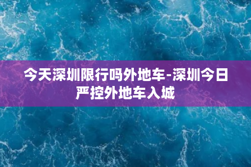 今天深圳限行吗外地车-深圳今日严控外地车入城