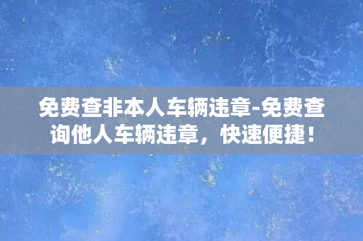 免费查非本人车辆违章-免费查询他人车辆违章，快速便捷！