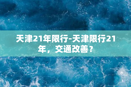 天津21年限行-天津限行21年，交通改善？