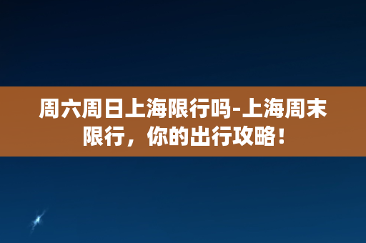 周六周日上海限行吗-上海周末限行，你的出行攻略！