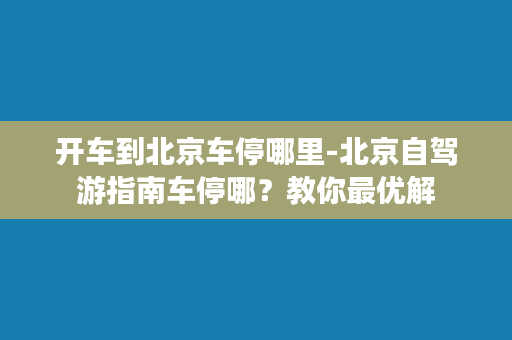 开车到北京车停哪里-北京自驾游指南车停哪？教你最优解