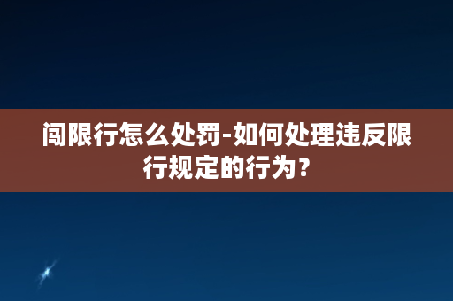 闯限行怎么处罚-如何处理违反限行规定的行为？