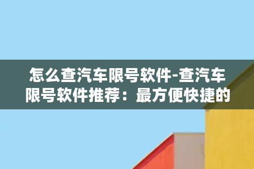 怎么查汽车限号软件-查汽车限号软件推荐：最方便快捷的查询工具