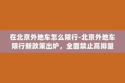 在北京外地车怎么限行-北京外地车限行新政策出炉，全面禁止高排量车辆进入城区！