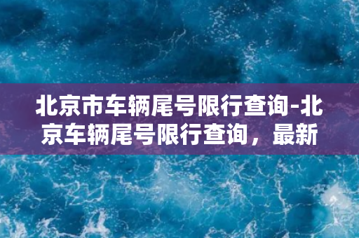 北京市车辆尾号限行查询-北京车辆尾号限行查询，最新排号通知，限行尾号查询系统