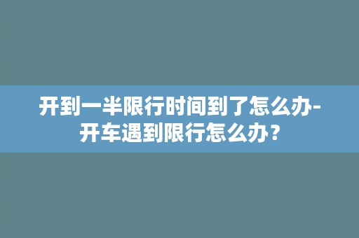 开到一半限行时间到了怎么办-开车遇到限行怎么办？