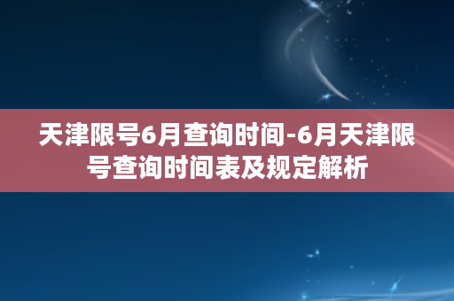 天津限号6月查询时间-6月天津限号查询时间表及规定解析