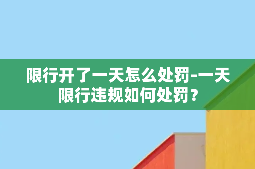 限行开了一天怎么处罚-一天限行违规如何处罚？