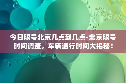 今日限号北京几点到几点-北京限号时间调整，车辆通行时间大揭秘！