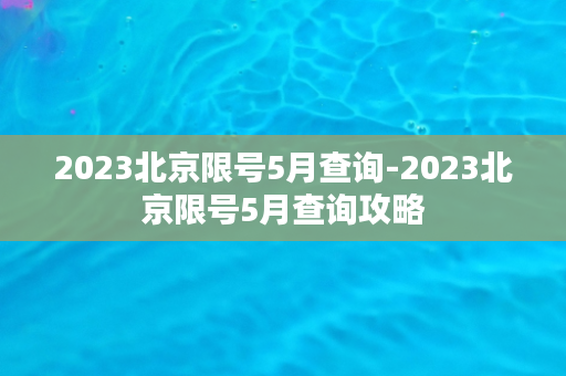 2023北京限号5月查询-2023北京限号5月查询攻略