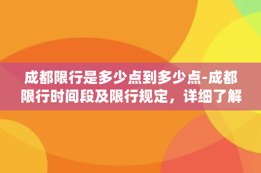 成都限行是多少点到多少点-成都限行时间段及限行规定，详细了解请点击。