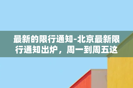 最新的限行通知-北京最新限行通知出炉，周一到周五这些号牌车禁止上路！