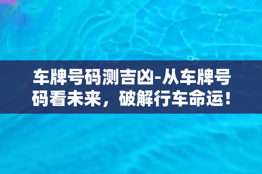 车牌号码测吉凶-从车牌号码看未来，破解行车命运！