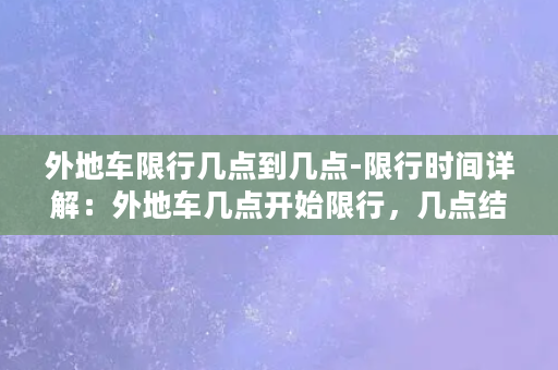 外地车限行几点到几点-限行时间详解：外地车几点开始限行，几点结束限行