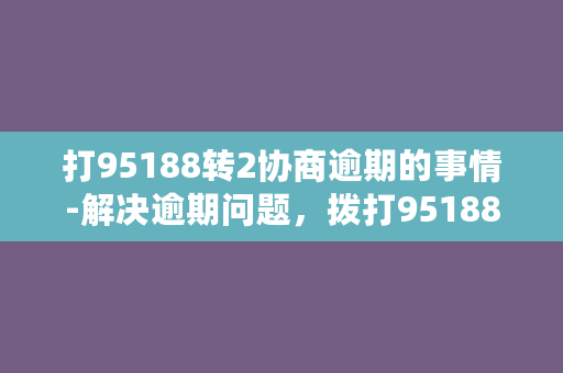 打95188转2协商逾期的事情-解决逾期问题，拨打95188转2协商！