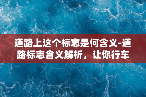 道路上这个标志是何含义-道路标志含义解析，让你行车无忧