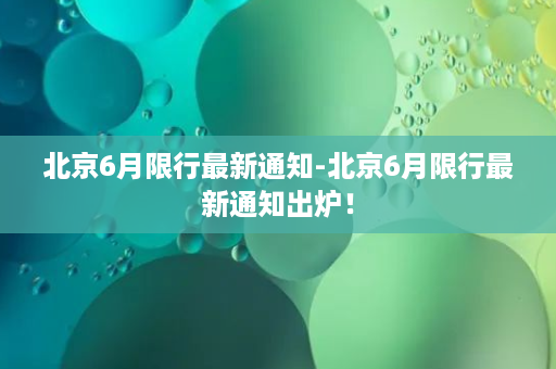 北京6月限行最新通知-北京6月限行最新通知出炉！