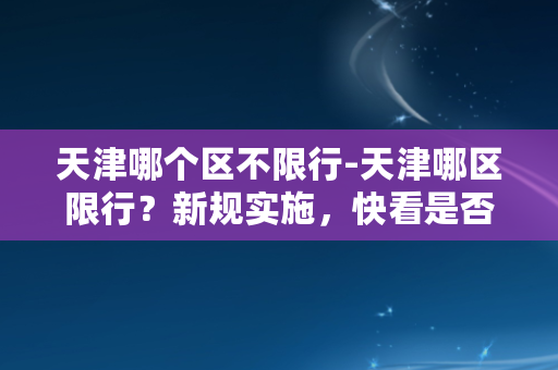 天津哪个区不限行-天津哪区限行？新规实施，快看是否受影响