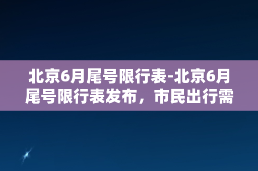 北京6月尾号限行表-北京6月尾号限行表发布，市民出行需知。