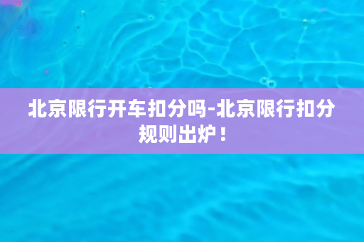 北京限行开车扣分吗-北京限行扣分规则出炉！